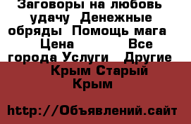 Заговоры на любовь, удачу. Денежные обряды. Помощь мага.  › Цена ­ 2 000 - Все города Услуги » Другие   . Крым,Старый Крым